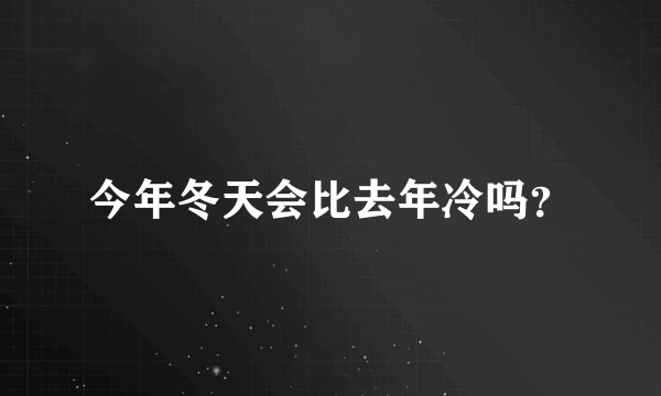 今年冬天会比去年冷吗？