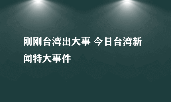 刚刚台湾出大事 今日台湾新闻特大事件