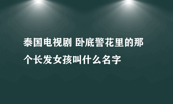 泰国电视剧 卧底警花里的那个长发女孩叫什么名字
