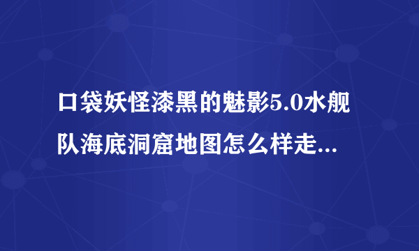 口袋妖怪漆黑的魅影5.0水舰队海底洞窟地图怎么样走 地图走法攻略