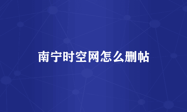 南宁时空网怎么删帖