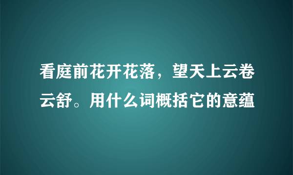 看庭前花开花落，望天上云卷云舒。用什么词概括它的意蕴
