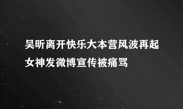 吴昕离开快乐大本营风波再起女神发微博宣传被痛骂