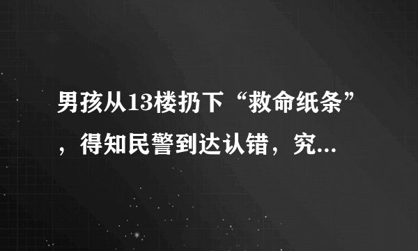 男孩从13楼扔下“救命纸条”，得知民警到达认错，究竟怎么回事？