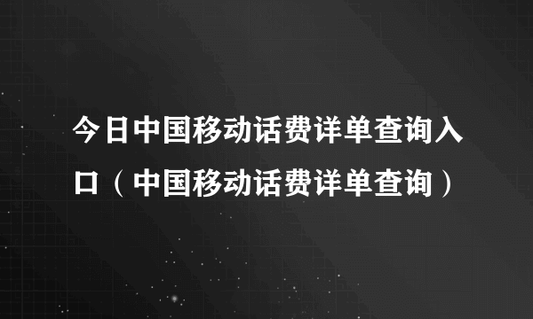 今日中国移动话费详单查询入口（中国移动话费详单查询）