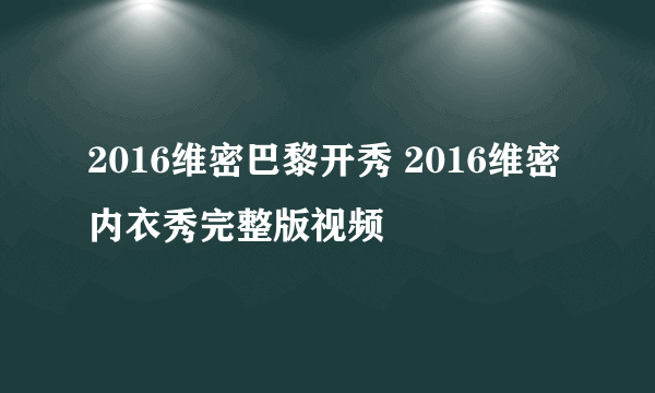 2016维密巴黎开秀 2016维密内衣秀完整版视频