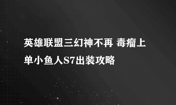 英雄联盟三幻神不再 毒瘤上单小鱼人S7出装攻略