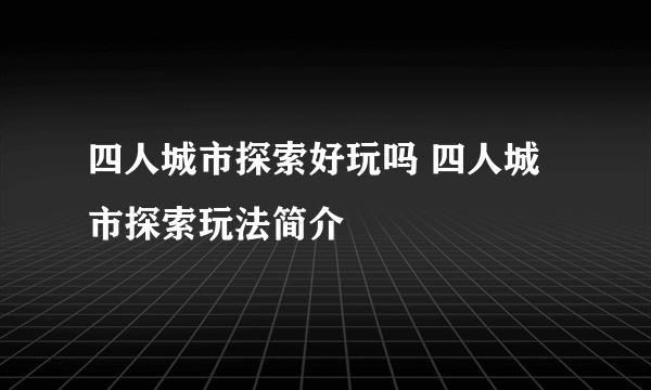 四人城市探索好玩吗 四人城市探索玩法简介