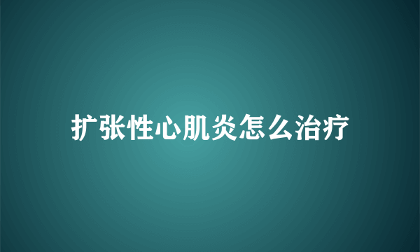 扩张性心肌炎怎么治疗