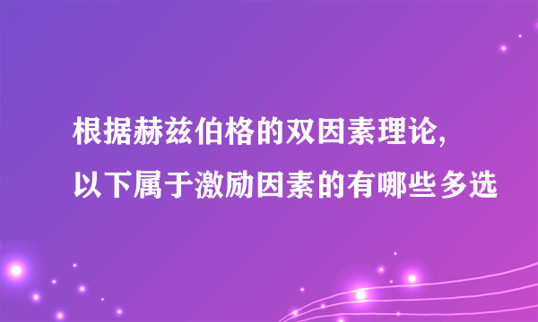 根据赫兹伯格的双因素理论,以下属于激励因素的有哪些多选
