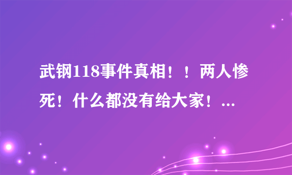 武钢118事件真相！！两人惨死！什么都没有给大家！！公平公正！！死 都要死清白！！