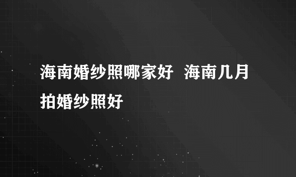 海南婚纱照哪家好  海南几月拍婚纱照好