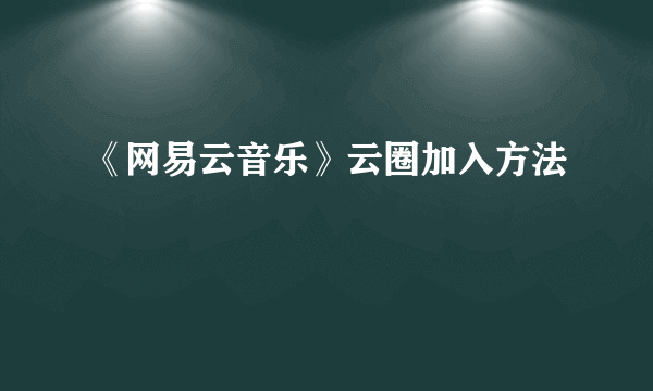 《网易云音乐》云圈加入方法