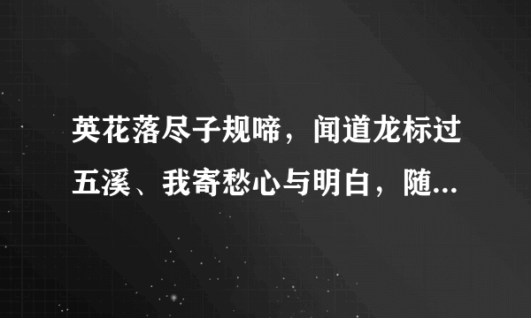 英花落尽子规啼，闻道龙标过五溪、我寄愁心与明白，随君直到河海里