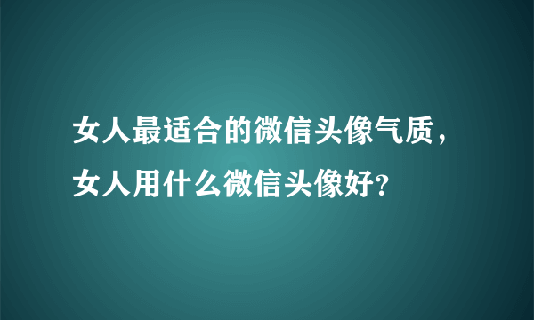 女人最适合的微信头像气质，女人用什么微信头像好？