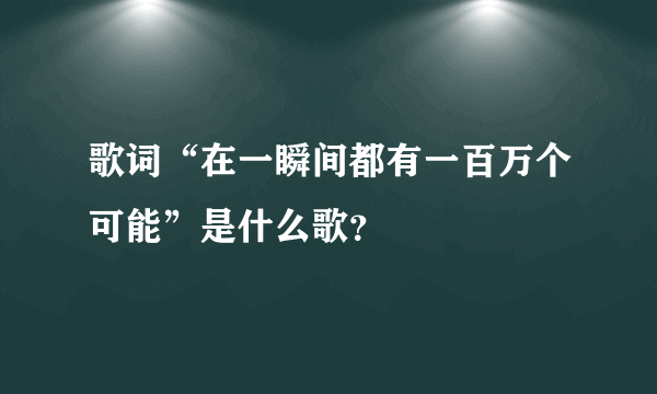 歌词“在一瞬间都有一百万个可能”是什么歌？