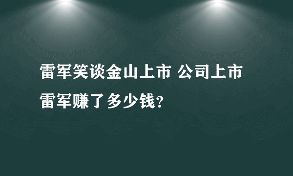 雷军笑谈金山上市 公司上市雷军赚了多少钱？