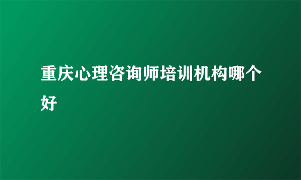重庆心理咨询师培训机构哪个好