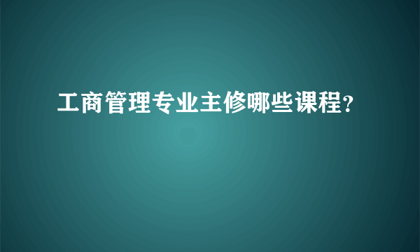 工商管理专业主修哪些课程？