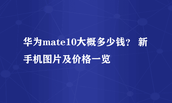 华为mate10大概多少钱？ 新手机图片及价格一览