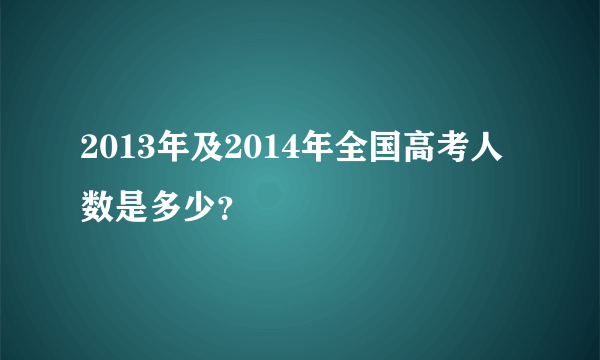 2013年及2014年全国高考人数是多少？