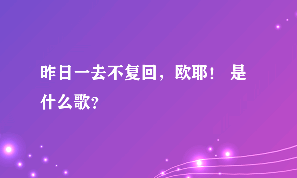 昨日一去不复回，欧耶！ 是什么歌？