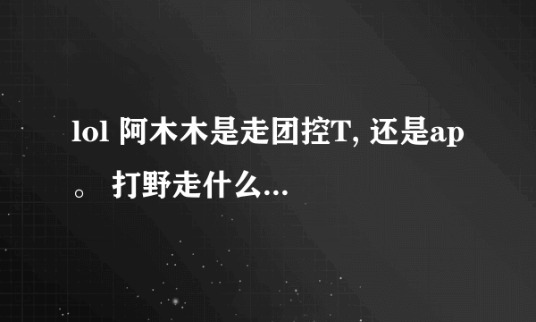 lol 阿木木是走团控T, 还是ap。 打野走什么路线? 出装符文和天赋简单介绍下,谢谢