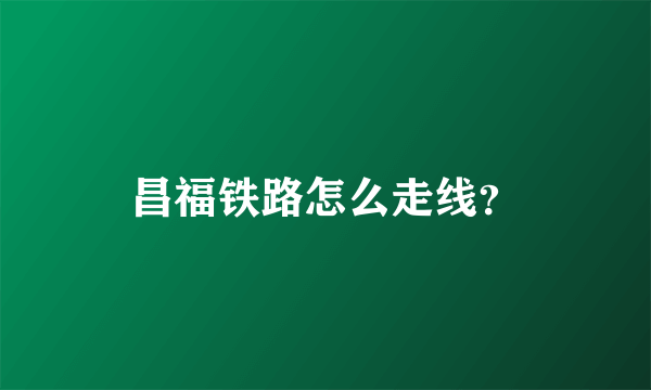 昌福铁路怎么走线？
