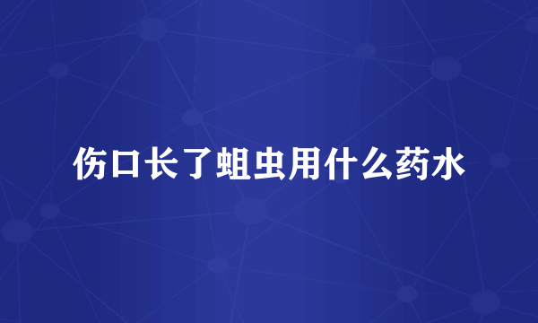 伤口长了蛆虫用什么药水