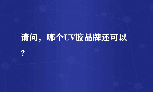请问，哪个UV胶品牌还可以？