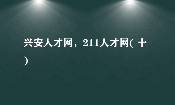 兴安人才网，211人才网( 十 )