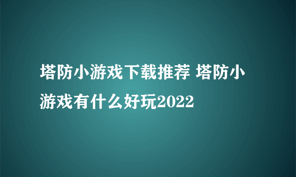 塔防小游戏下载推荐 塔防小游戏有什么好玩2022
