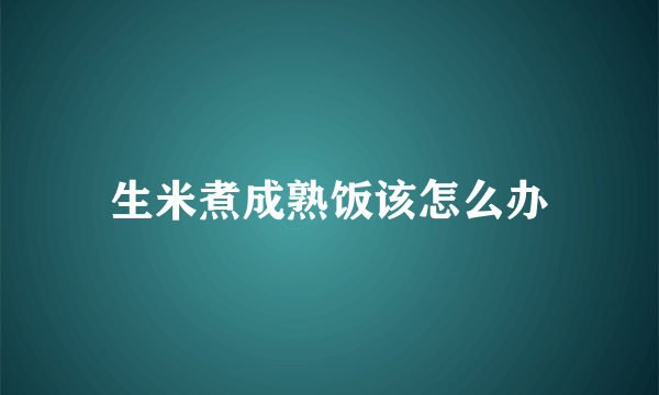 生米煮成熟饭该怎么办