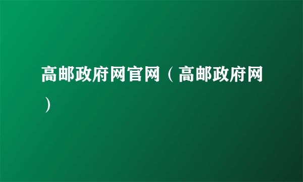 高邮政府网官网（高邮政府网）