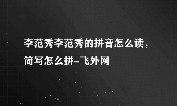 李范秀李范秀的拼音怎么读，简写怎么拼-飞外网