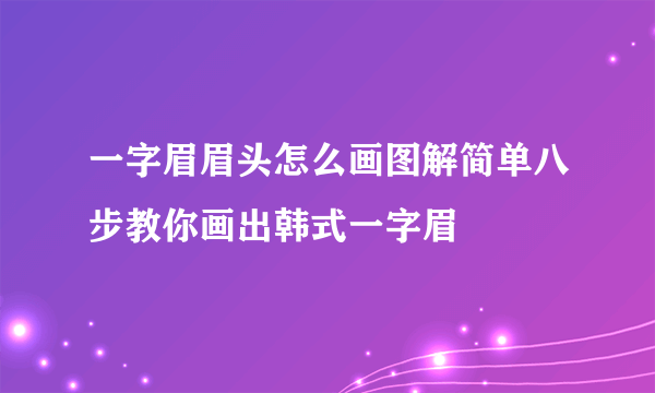 一字眉眉头怎么画图解简单八步教你画出韩式一字眉