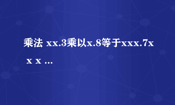 乘法 xx.3乘以x.8等于xxx.7x x x .3 乘 x .8 ---------------------- x x x x x x x ----------------------- x x x .7 x 让填写x的空格