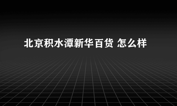 北京积水潭新华百货 怎么样