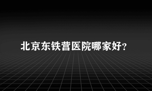 北京东铁营医院哪家好？