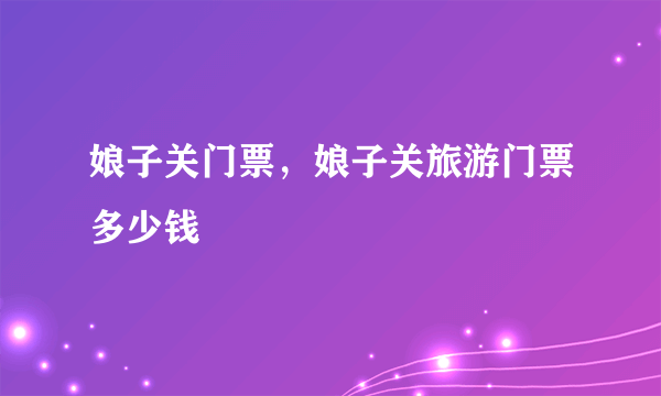 娘子关门票，娘子关旅游门票多少钱