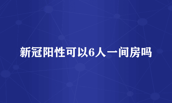 新冠阳性可以6人一间房吗