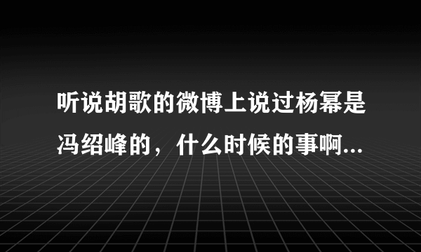 听说胡歌的微博上说过杨幂是冯绍峰的，什么时候的事啊，哪条微博，我找不到。