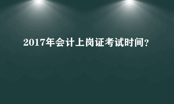 2017年会计上岗证考试时间？