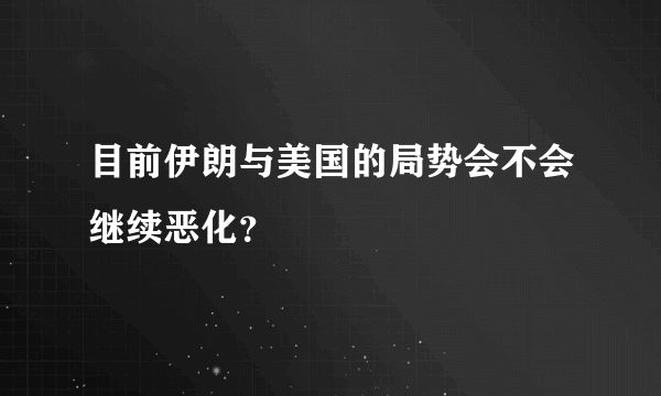 目前伊朗与美国的局势会不会继续恶化？