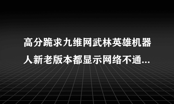 高分跪求九维网武林英雄机器人新老版本都显示网络不通 求能用的挂