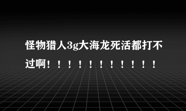 怪物猎人3g大海龙死活都打不过啊！！！！！！！！！！！