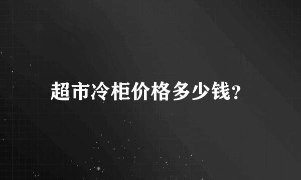 超市冷柜价格多少钱？