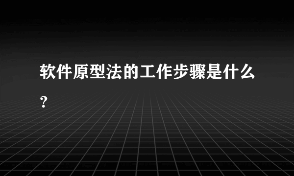 软件原型法的工作步骤是什么？