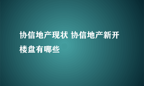 协信地产现状 协信地产新开楼盘有哪些