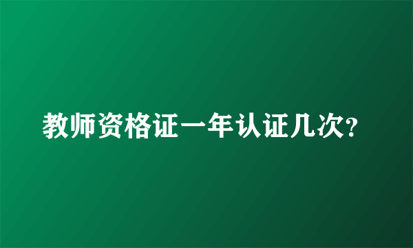 教师资格证一年认证几次？